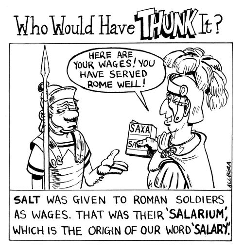 Salt was given to Roman soldiers as wages. That was their 'Salarium' which is the origin of our word 'salary'.
