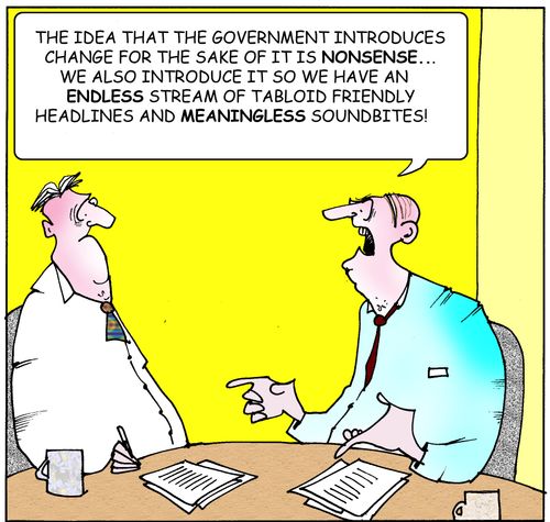 "The idea that the government introduces change for the SAKE of it is NONSENSE...we also introduce it so we have an endless stream of tabloid friendly headlines and meaningless sound bites."
