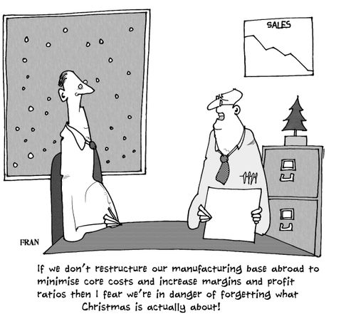 If we don't restructure our manufacturing base abroad to minimise core costs and increase margins and profit ratios then I fear we're in danger of forgetting what Christmas is actually about!