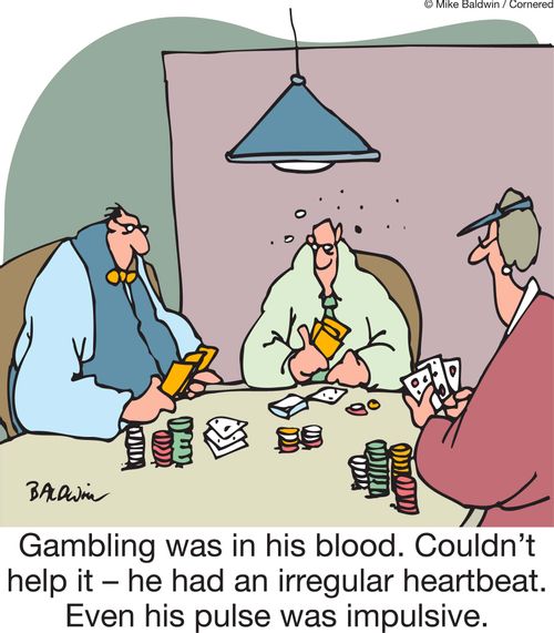 Gambling was in his blood. Couldn't help it - he had an irregular heartbeat. Even his pulse was impulsive.