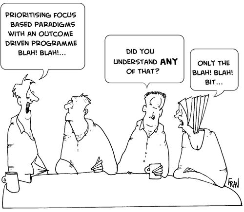 "Prioritising focus based paradigms with an outcome driven programme, blah, blah."  "Did you understand any of that?"  "Only the Blah! Blah! bit."