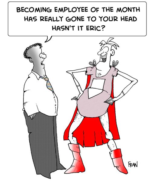 "Becoming employee of the month has really gone to your head hasn't it, Eric?"