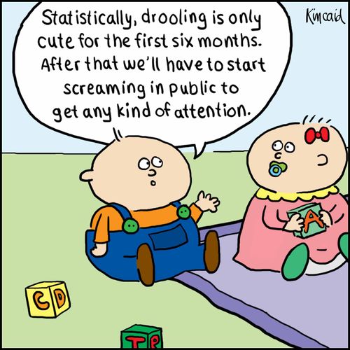 'Statistically, drooling is only cute for the first six months. After that we'll have to start screaming in public to get any kind of attention.'