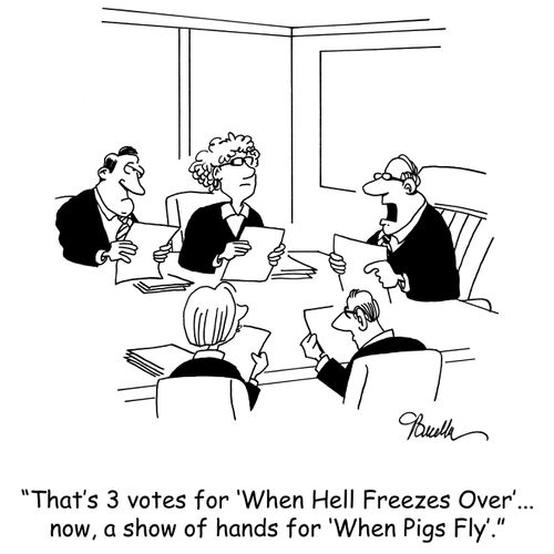 'That's 3 votes for 'When Hell Freezes Over'...now, a show of hands for 'When Pigs Fly'.'