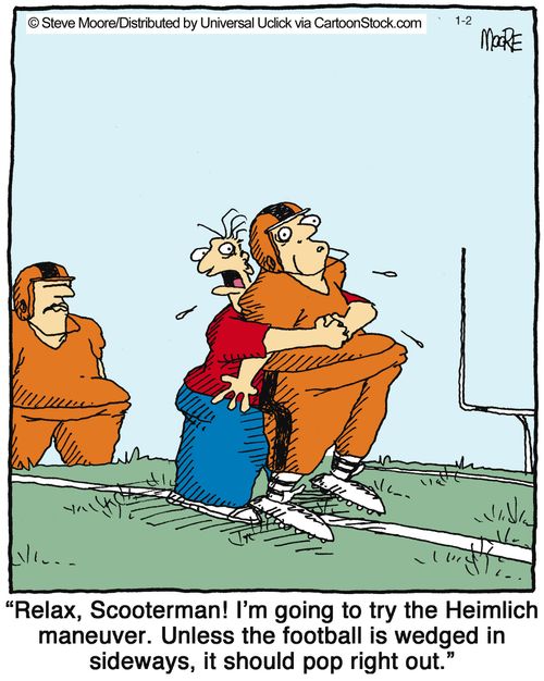 'Relax, Scooterman I'm going to try the Heimlich maneuver, Unless the football is wedged in sideways, it should pop right out,'