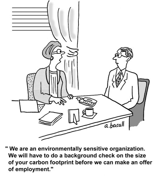 'We are an environmentally sensitive organization. We will have to do a background check on the size of your carbon footprint before we can make an offer of employment.'