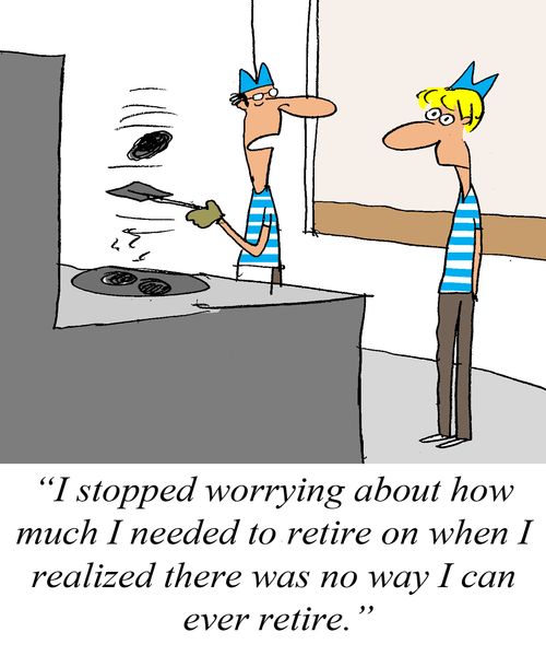 'I stopped worrying about how much I needed to retire on when I realized there was no way I can ever retire.'