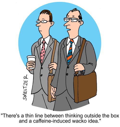 'There's a thin line between thinking outside the box and a caffeine-induced wacko idea.'