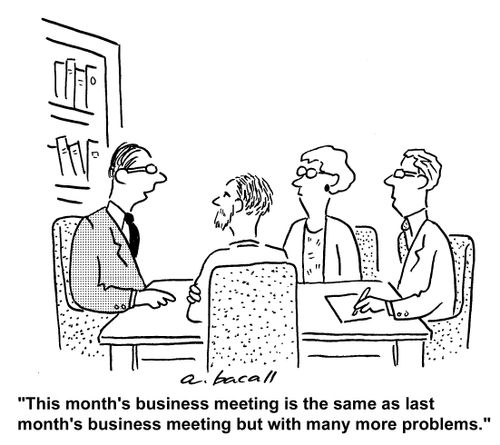 "This month's business meeting is the same as last month's business meeting but with many more problems."