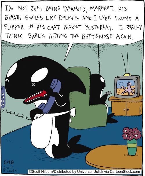 I'm not just being paranoid, Margret. His breath smells like dolphin and I even found a flipper in his coat pocket yesterday. I really think Earl's hitting the bottlenose again.
