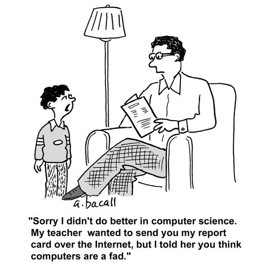 'Sorry I didn't do better in computer science. My teacher wanted to send you my report card over the Internet, but I told her you think computers are a fad.'