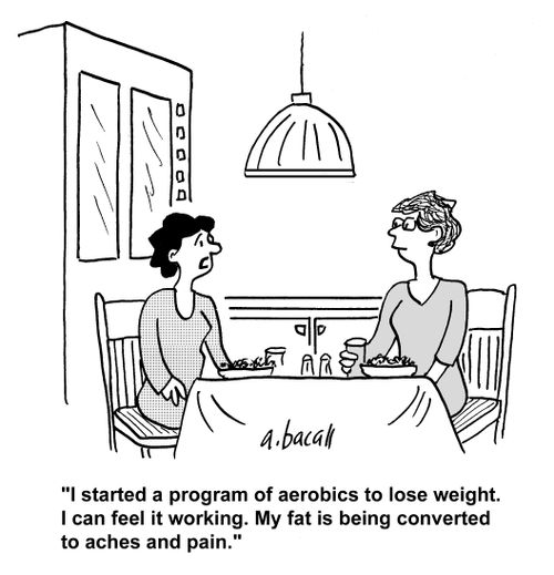 'I started a program of aerobics to lose weight. I can feel it working. My fat is being converted to aches and pain.'