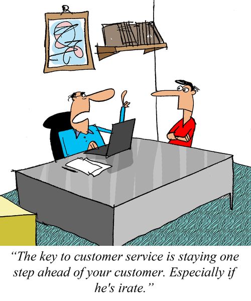 'The key to customer service is staying one step ahead of the customer.  Especially if he's irate.'