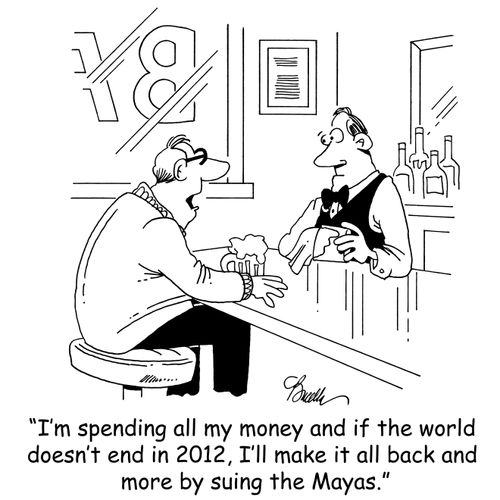 'I'm spending all of my money and if the world doesn't end in 2012, I'll make it all back and more by suing the Mayas.'