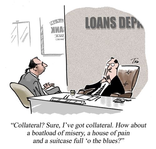 'Collateral? Sure, I've got collateral. How about a boatload of misery, a house of pain and a suitcase full 'o the blues?'