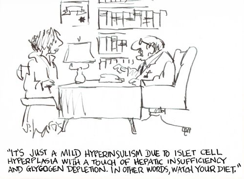 'It's just a mild hyperinsulism due to islet cell hyperplasia with a touch of hepatic insufficiency and glycogen depletion. In other words watch your diet.'  