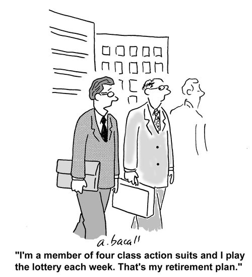 I'm a member of four class action suits and I play the lottery each week. That's my retirement plan.