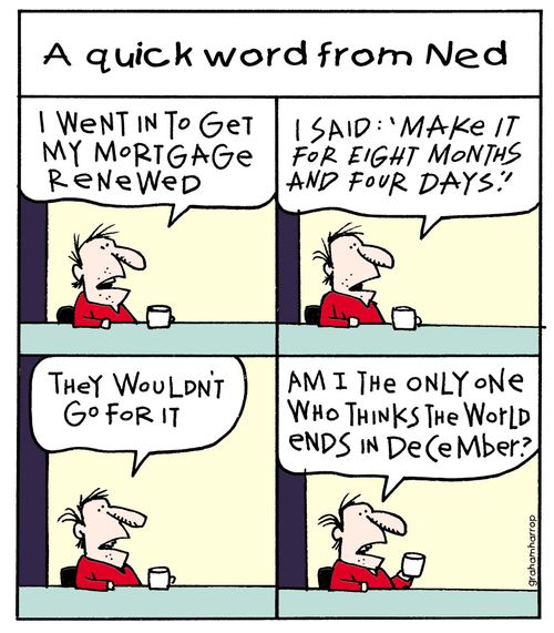'I went in to get my mortgage renewed. I said: 'Make it for eight months and four days!'. . . Am I only the one who thinks the world ends in December?'
