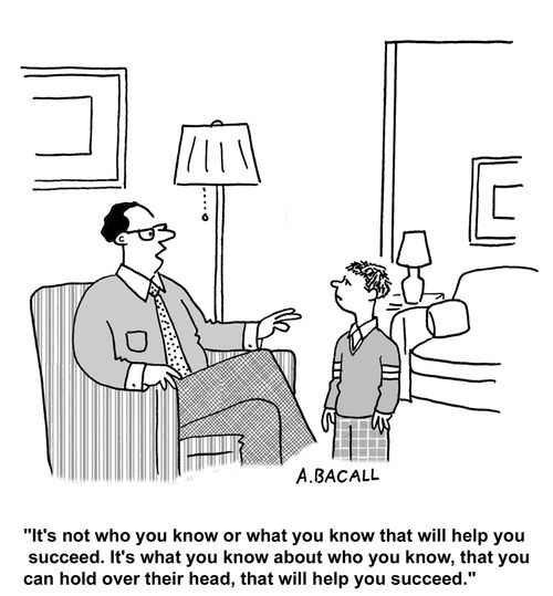 "It's not who you know that will help you succeed. It's what you know about who you know, that you can hold over their head."