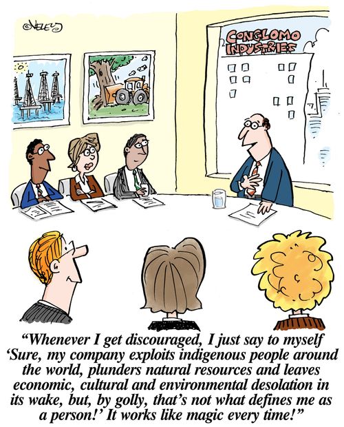 'Whenever I get discouraged, I just say to myself 'Sure, my company exploits indigenous people around the world, plunders natural resources and leaves desolation in its wake, but, by golly, that's not what defines me as a person!...'' 