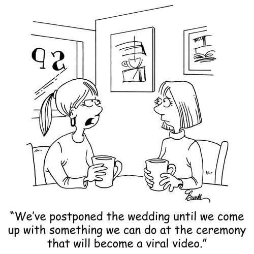 'We've postponed the wedding until we come up with something we can do at the ceremony that will become a viral video.'