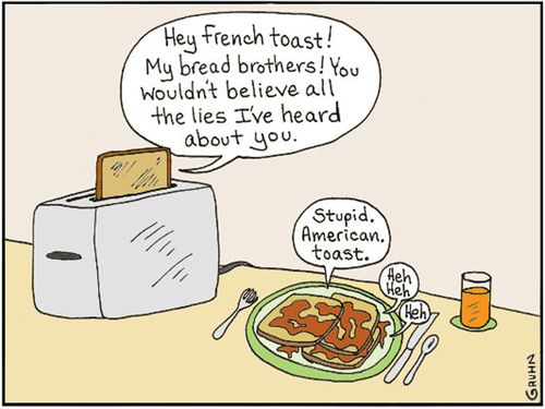'Hey French toast! My bread brothers! You wouldn't believe all the lies I've heard about you.'