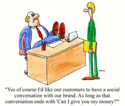 'Yes of course I'd like out customers to have a social conversation with our brand. As long as that conversation ends with 'Can I give you my money?''