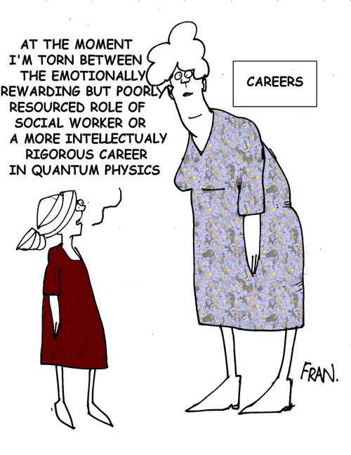 "At the moment I'm torn between the emotionally rewarding but poorly resourced role of a social worker or a more intellectualy rigorous career in quantum physics."