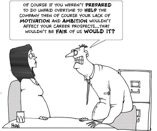 "Of course if you weren't PREPARED to do any unpaid OVERTIME to HELP the company then of course your  lack of MOTIVATION and AMBITION wouldn't affect your career prospects...That wouldn't be fair of us WOULD IT?"