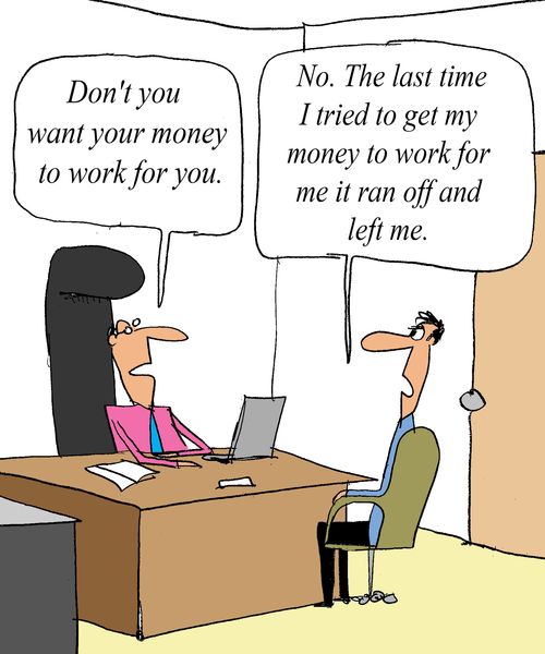 'No. The last time I tried to get my money to work for me it ran off and left me.'