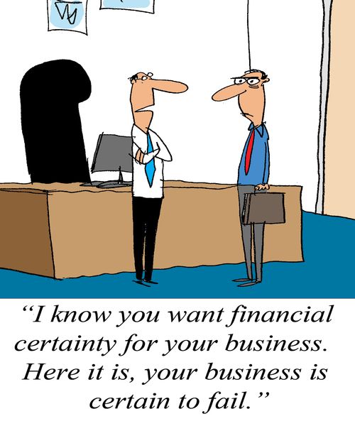 'I know you want financial certainty for your business. Here it is, your business is certain to fail.'
