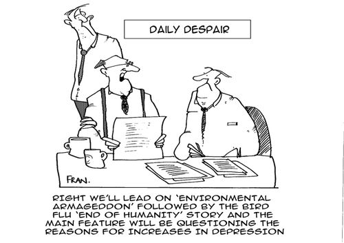 DAILY DESPAIR - Right we'll lead on 'environmental armageddon followed by the bird flu ' end of humanity story' and the main feature will be questioning the reasons for increases in depression.