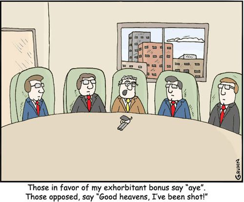 CEO Bonus  - 'Those in favor of my exhorbitant bonus say 'aye'. Those opposed say, 'Good heavens, I've been shot!'