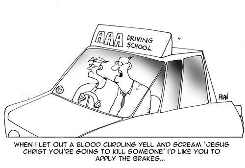 "When I let out a blood curdling yell and scream 'Jesus Christ you're going to kill someone' I'd like you to apply the brakes..."