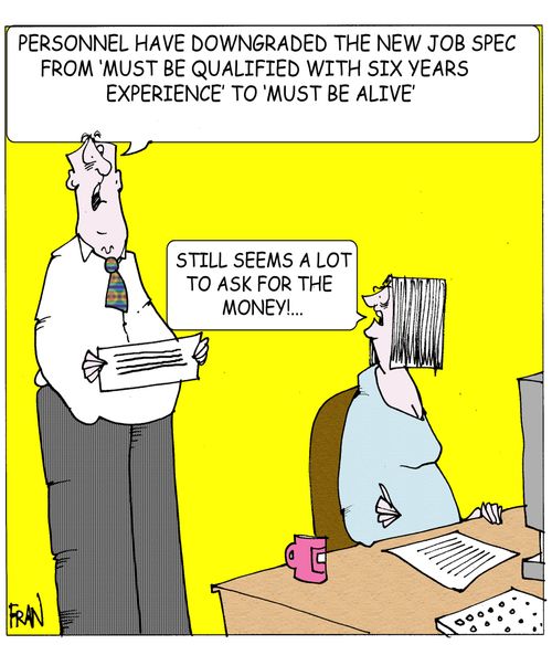"Personnel have downgraded the new job sec fro 'must be qualified with six years experience' to 'must be alive."  "Still seems a lot to ask for the money."