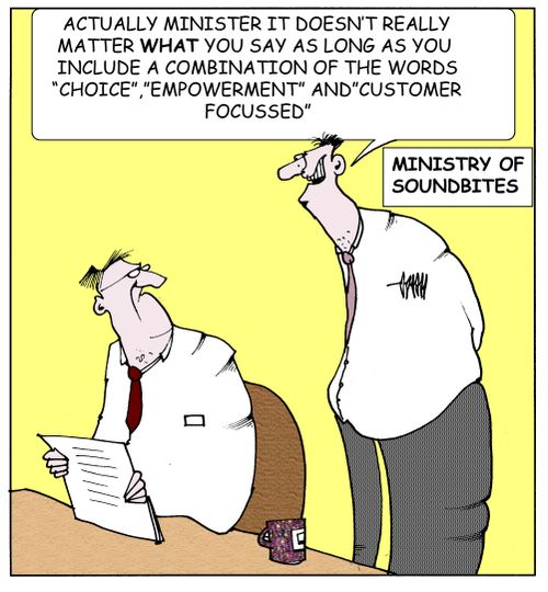 Ministry of Soundbites: "Actually minister, it doesn't really matter what you say as long as you include a combination of the words 'choice','empowerment' and 'customer focussed'."