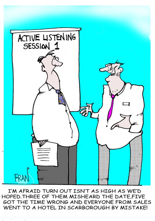 Active listening, session 1  "I'm afraid turn out isn't as high as we'd hoped,three of them misheard the date,five got the time wrong and everyone in sales went to a hotel in Scarborough by mistake."