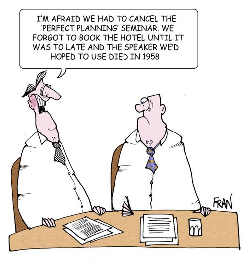 "I'm afriad we had to cancel the 'perfect planning ' seminar. We forgot to book the hotel until it was to late and the speaker we hoped to use died in 1958."