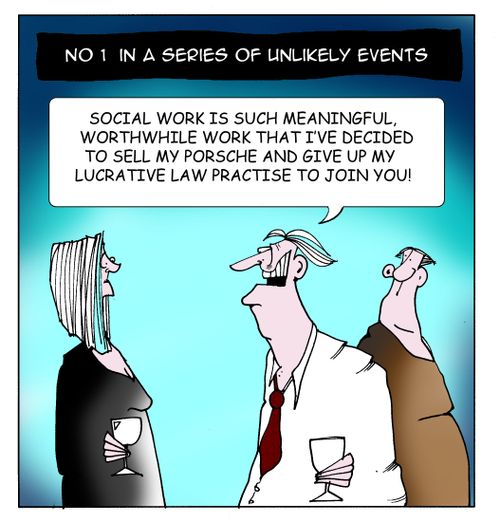No 1 in a series of unlikely events:  "Social work is such a meaningful worthwhile work that I've decided to give up my lucrative law practise to join you!"