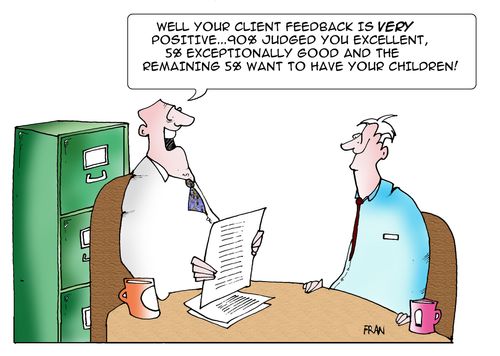 "Well your client feedback is very positive, 90% judged you excellent,5% exceptionally good and the remaining 5% want to have your children."