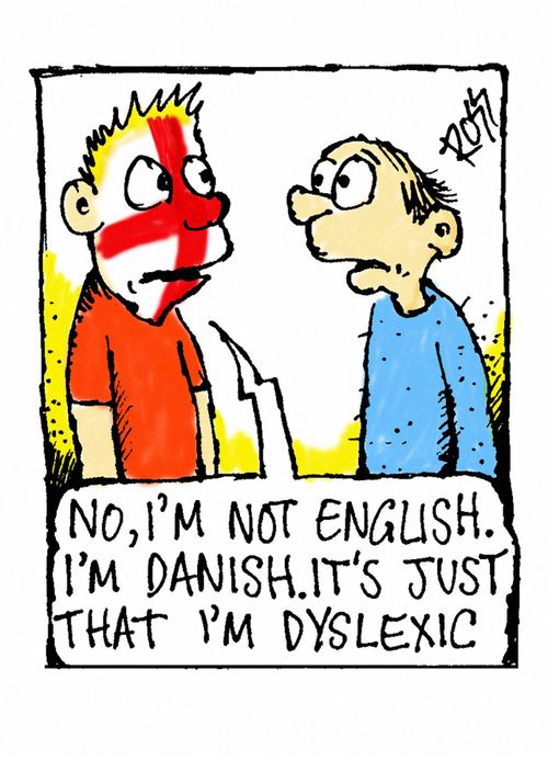 'No, I'm not English. I'm Danish. It's just that I'm dyslexic.'