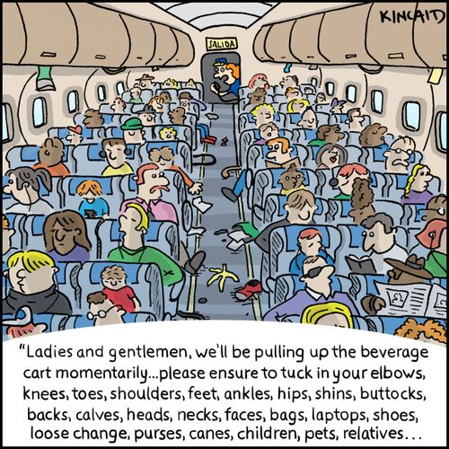 'Ladies and gentlemen, we'll be pulling up the beverage cart momentarily...please ensure to tuck in your elbows, knees, toes, shoulders, feet, ankles, hips, shins, buttocks, backs, calves, heads, necks, faces, bags, laptops, shoes, loose change, purses...