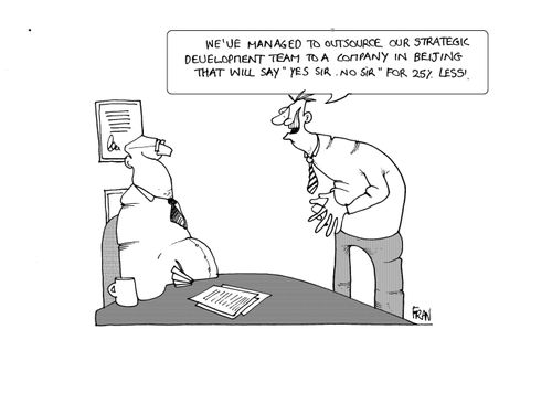 "We managed to outsource our strategic development team to a company in Beijing that will say 'yes sir no sir' for 25% less."