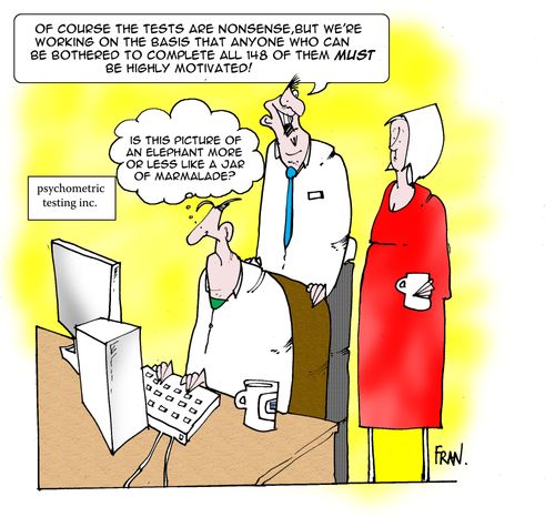 Psychometric testing: "Of course the tests are nonsense but we're working on the basis that anyone who can be bothered to complete all 148 of them MUST be highly motivated." 