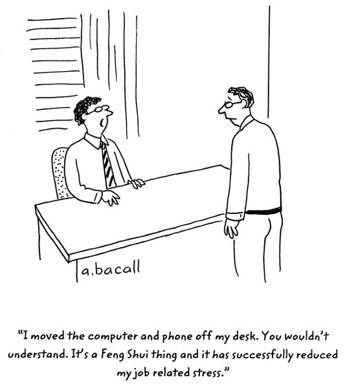 'I moved the computer and phone off my desk. You wouldn't understand. It's a Feng Shui thing and it has successfully reduced my job related stress.'