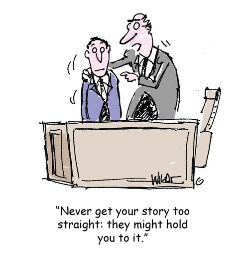 'Never get your story too straight: they may hold you to it.'