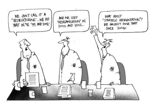 "We can't call it restructuring,we did that in '99 and '2002..."  "And we used 'reorganisation' in 2000 and 2003."  "What about 'strategic reorientation' We haven't done that since 2004."