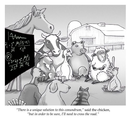 'There is a unique solution to this conundrum,' said the chicken, 'but in order to be sure, I'll need to cross the road.'
