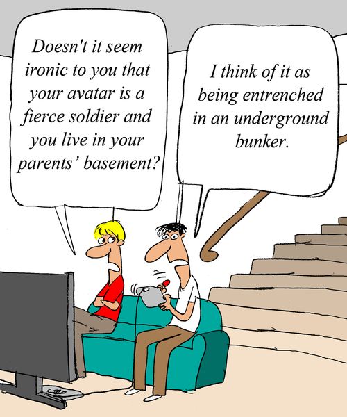 'Doesn't it seem ironic to you that your avitar is a fierce soldier and you live in your parent's basement?' - 'I think of it as being entrenched in an underground bunker.'