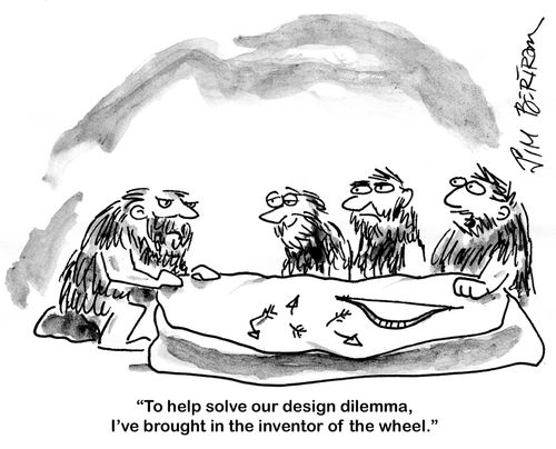 'To help solve our design dilemma, I've brought in the inventor of the wheel.'